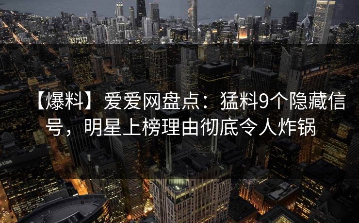 【爆料】爱爱网盘点：猛料9个隐藏信号，明星上榜理由彻底令人炸锅