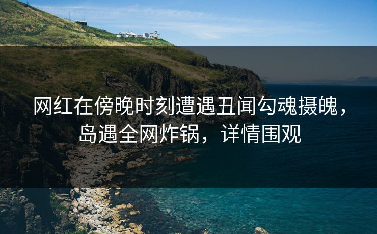网红在傍晚时刻遭遇丑闻勾魂摄魄，岛遇全网炸锅，详情围观