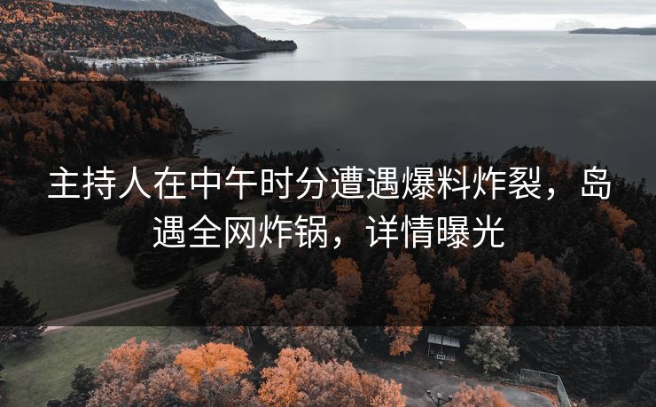 主持人在中午时分遭遇爆料炸裂，岛遇全网炸锅，详情曝光