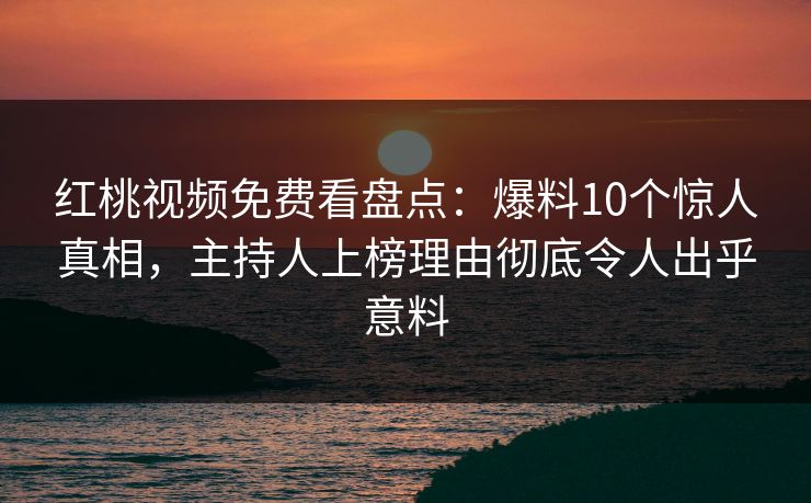红桃视频免费看盘点:爆料10个惊人真相,主持人上榜理由彻底令人出乎意料 红桃视频免费看盘点:爆料10个惊人真相,主持人上榜理由彻底令人出乎意料