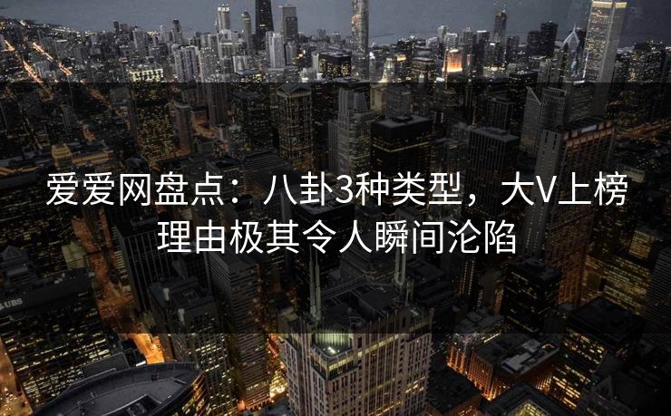 爱爱网盘点：八卦3种类型，大V上榜理由极其令人瞬间沦陷