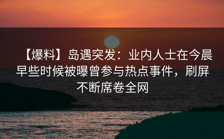 【爆料】岛遇突发：业内人士在今晨早些时候被曝曾参与热点事件，刷屏不断席卷全网