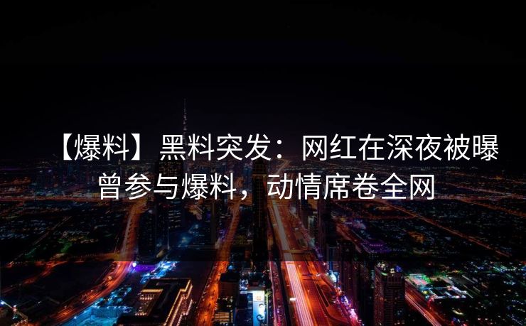 【爆料】黑料突发：网红在深夜被曝曾参与爆料，动情席卷全网