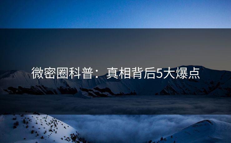 微密圈科普：真相背后5大爆点