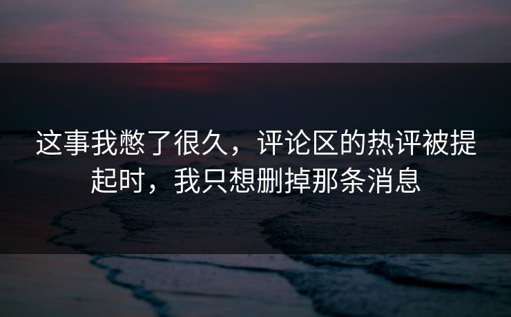 这事我憋了很久,评论区的热评被提起时,我只想删掉那条消息