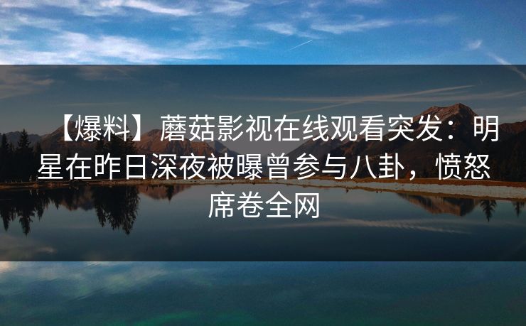 【爆料】蘑菇影视在线观看突发:明星在昨日深夜被曝曾参与八卦,愤怒席卷全网