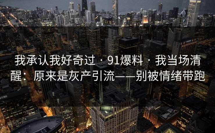 我承认我好奇过 · 91爆料 · 我当场清醒：原来是灰产引流——别被情绪带跑