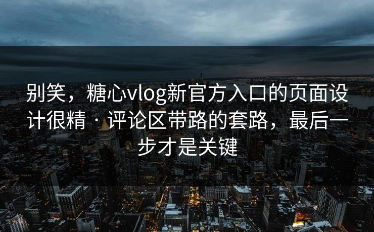 别笑，糖心vlog新官方入口的页面设计很精 · 评论区带路的套路，最后一步才是关键
