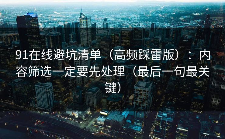 91在线避坑清单(高频踩雷版):内容筛选一定要先处理(最后一句最关键) 91在线避坑清单(高频踩雷版):内容筛选一定要先处理(最后一句最关键)