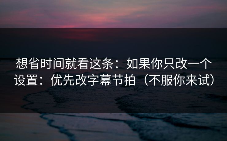 想省时间就看这条:如果你只改一个设置:优先改字幕节拍(不服你来试) 想省时间就看这条:如果你只改一个设置:优先改字幕节拍(不服你来试)
