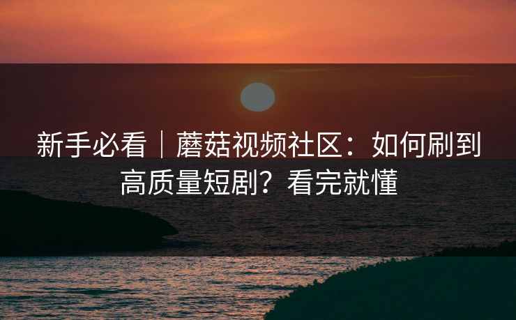 新手必看|蘑菇视频社区:如何刷到高质量短剧?看完就懂