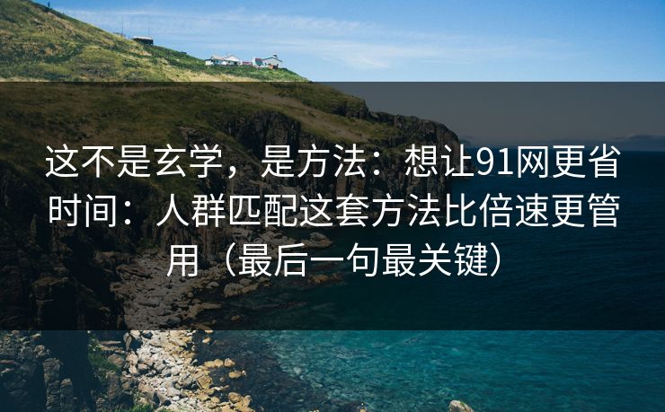 详细阅读:这不是玄学,是方法:想让91网更省时间:人群匹配这套方法比倍速更管用(最后一句最关键) 这不是玄学,是方法:想让91网更省时间:人群匹配这套方法比倍速更管用(最后一句最关键)
