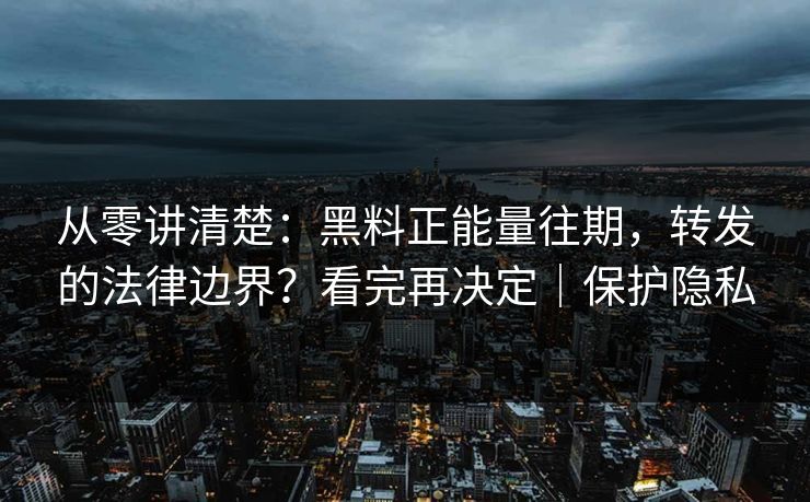 从零讲清楚：黑料正能量往期，转发的法律边界？看完再决定｜保护隐私