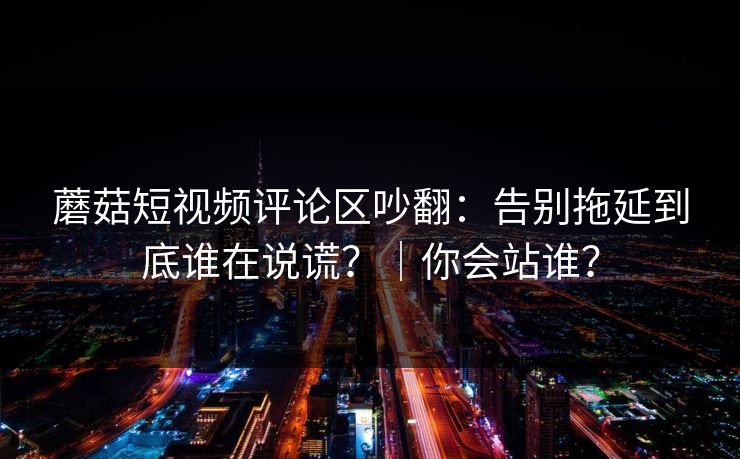 蘑菇短视频评论区吵翻：告别拖延到底谁在说谎？｜你会站谁？