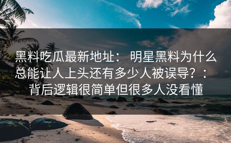 黑料吃瓜最新地址: 明星黑料为什么总能让人上头还有多少人被误导?: 背后逻辑很简单但很多人没看懂 黑料吃瓜最新地址: 明星黑料为什么总能让人上头还有多少人被误导?: 背后逻辑很简单但很多人没看懂