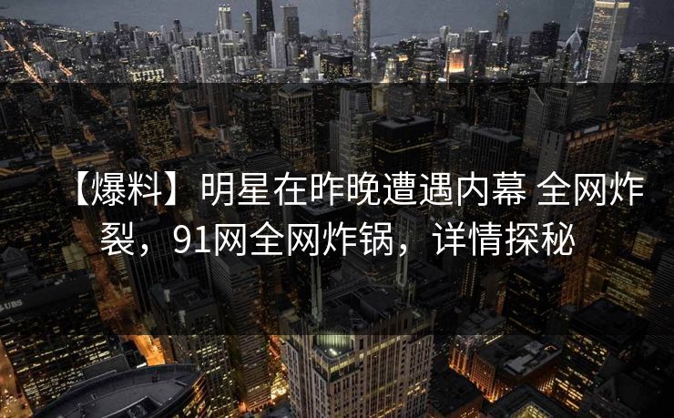 【爆料】明星在昨晚遭遇内幕 全网炸裂，91网全网炸锅，详情探秘