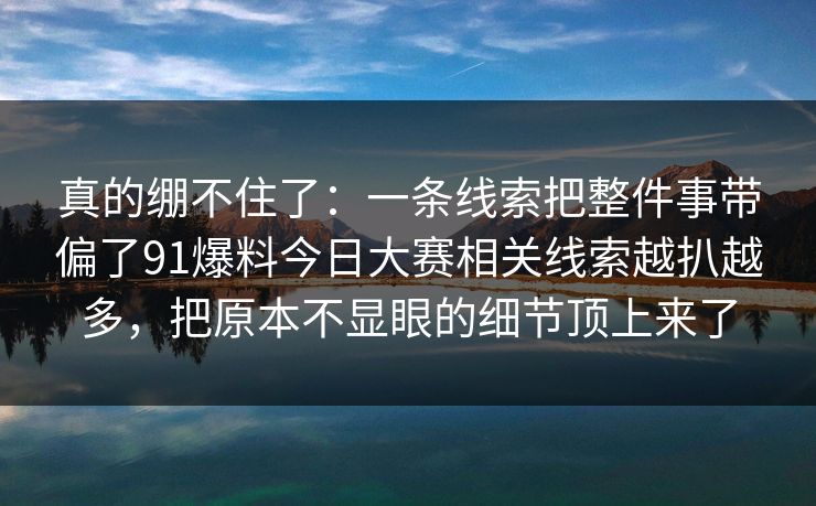 真的绷不住了:一条线索把整件事带偏了91爆料今日大赛相关线索越扒越多,把原本不显眼的细节顶上来了