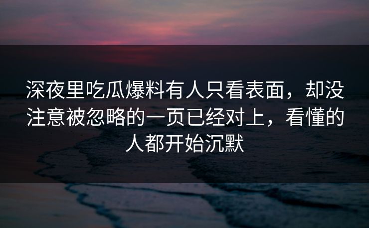 深夜里吃瓜爆料有人只看表面,却没注意被忽略的一页已经对上,看懂的人都开始沉默 深夜里吃瓜爆料有人只看表面,却没注意被忽略的一页已经对上,看懂的人都开始沉默